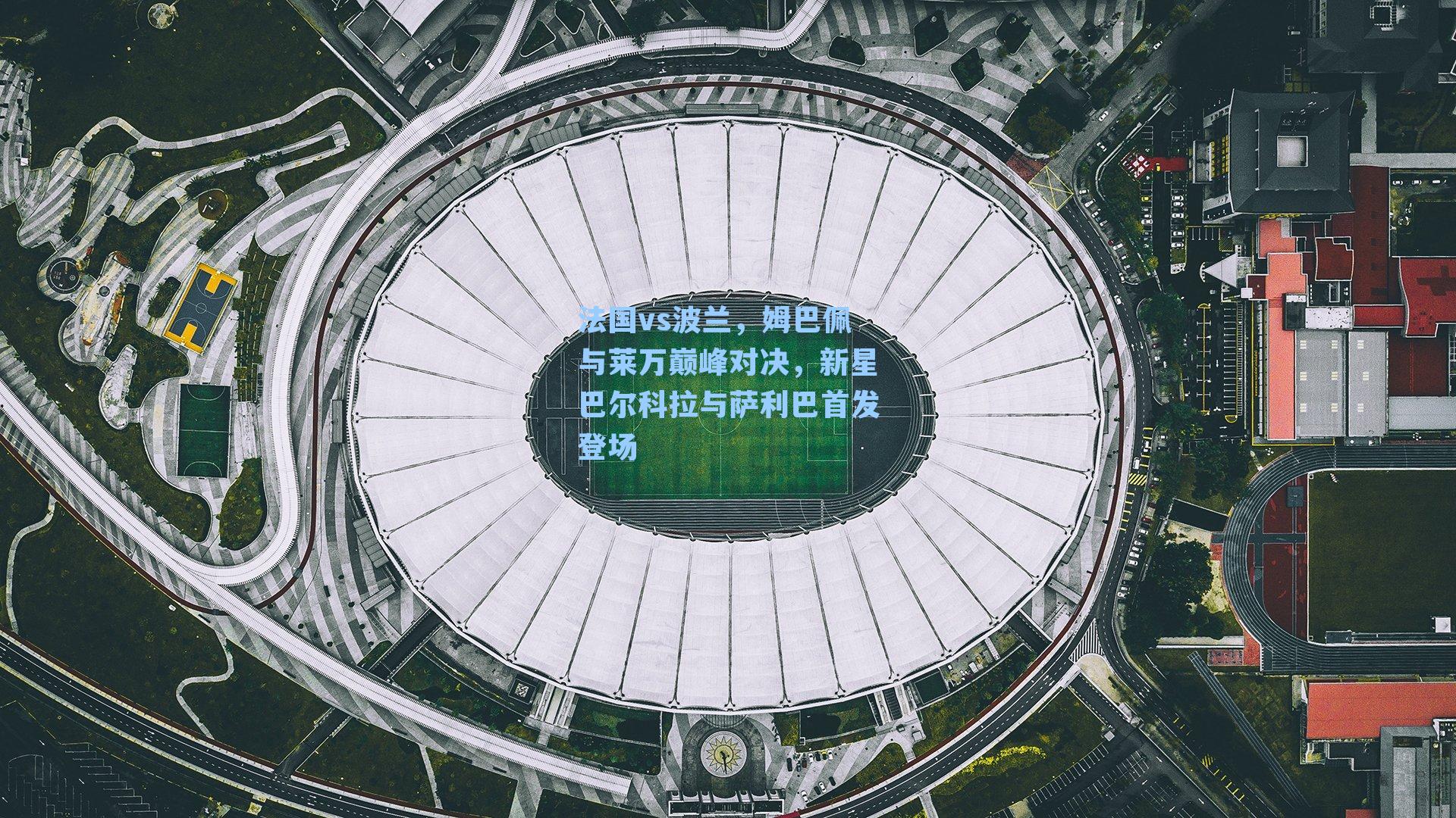 法国vs波兰,姆巴佩与莱万巅峰对决,新星巴尔科拉与萨利巴首发登场