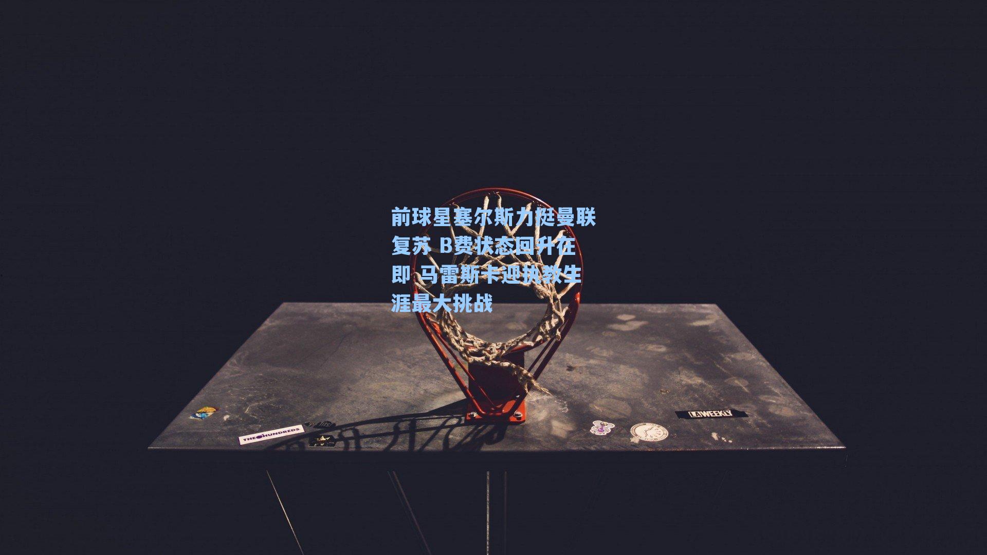 前球星塞尔斯力挺曼联复苏 B费状态回升在即 马雷斯卡迎执教生涯最大挑战