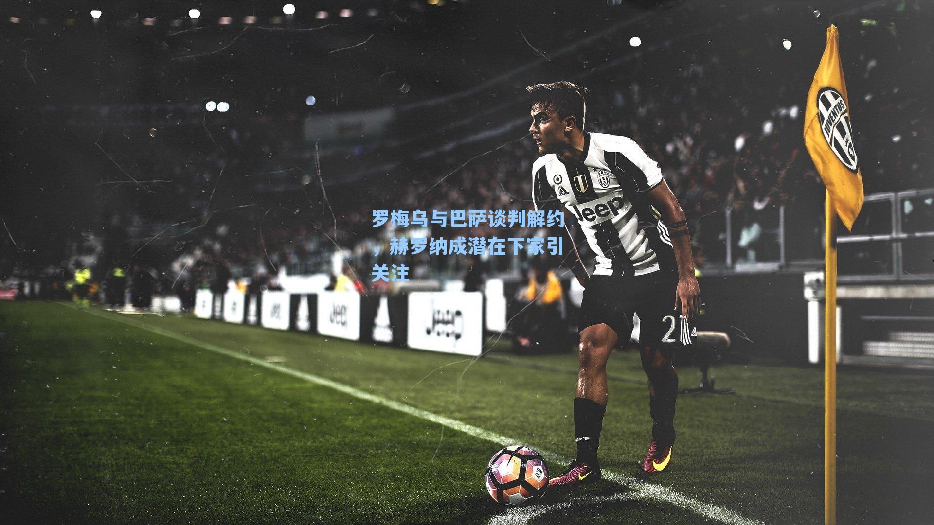 罗梅乌与巴萨谈判解约,赫罗纳成潜在下家引关注