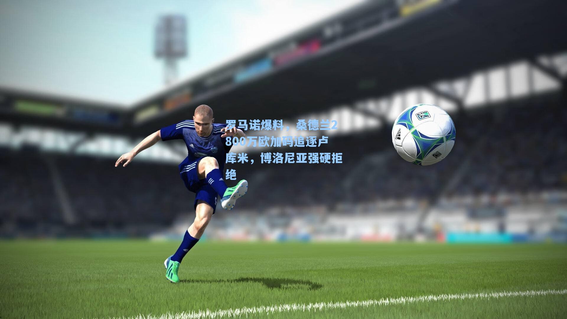 罗马诺爆料,桑德兰2800万欧加码追逐卢库米,博洛尼亚强硬拒绝