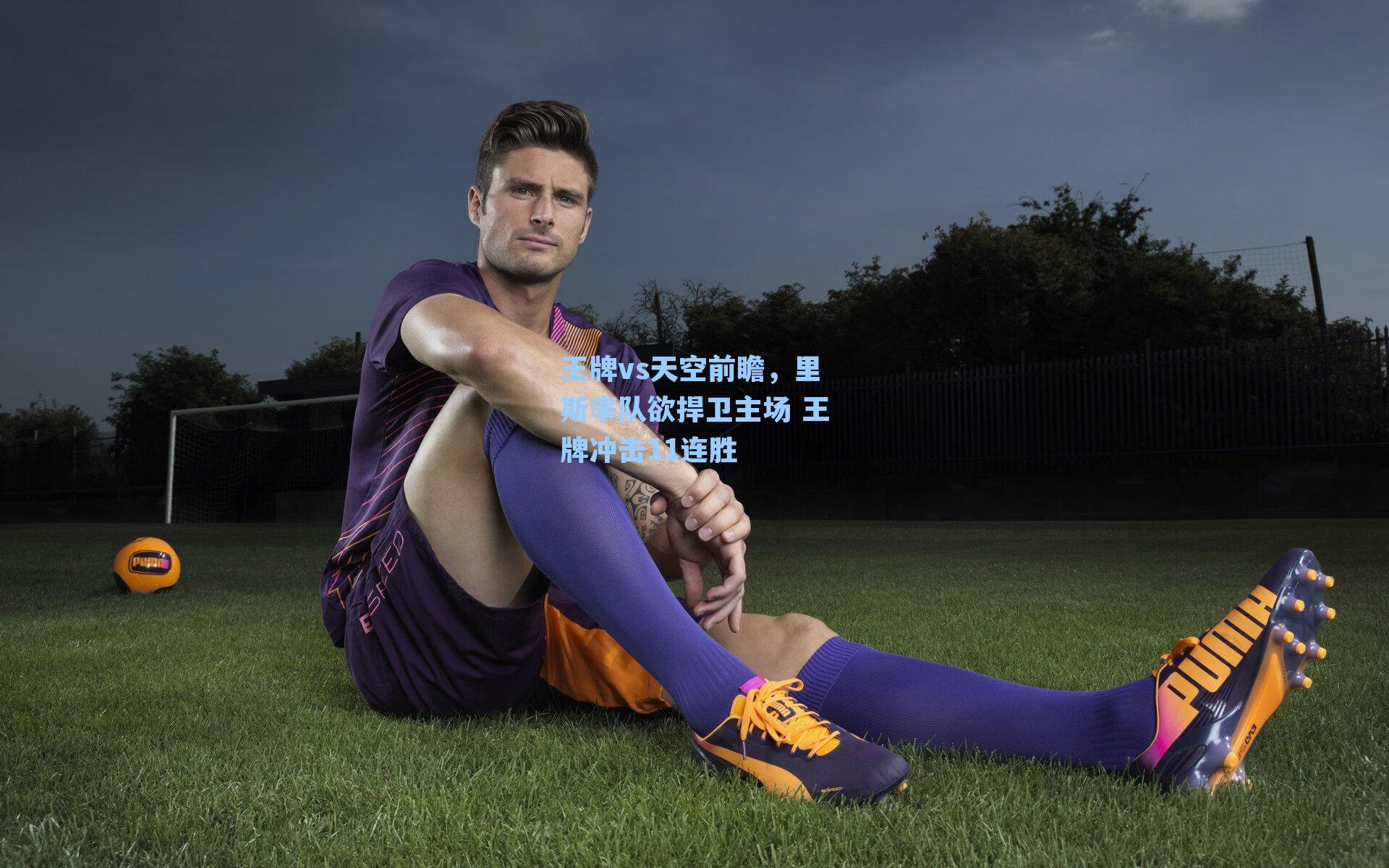 王牌vs天空前瞻，里斯率队欲捍卫主场 王牌冲击11连胜