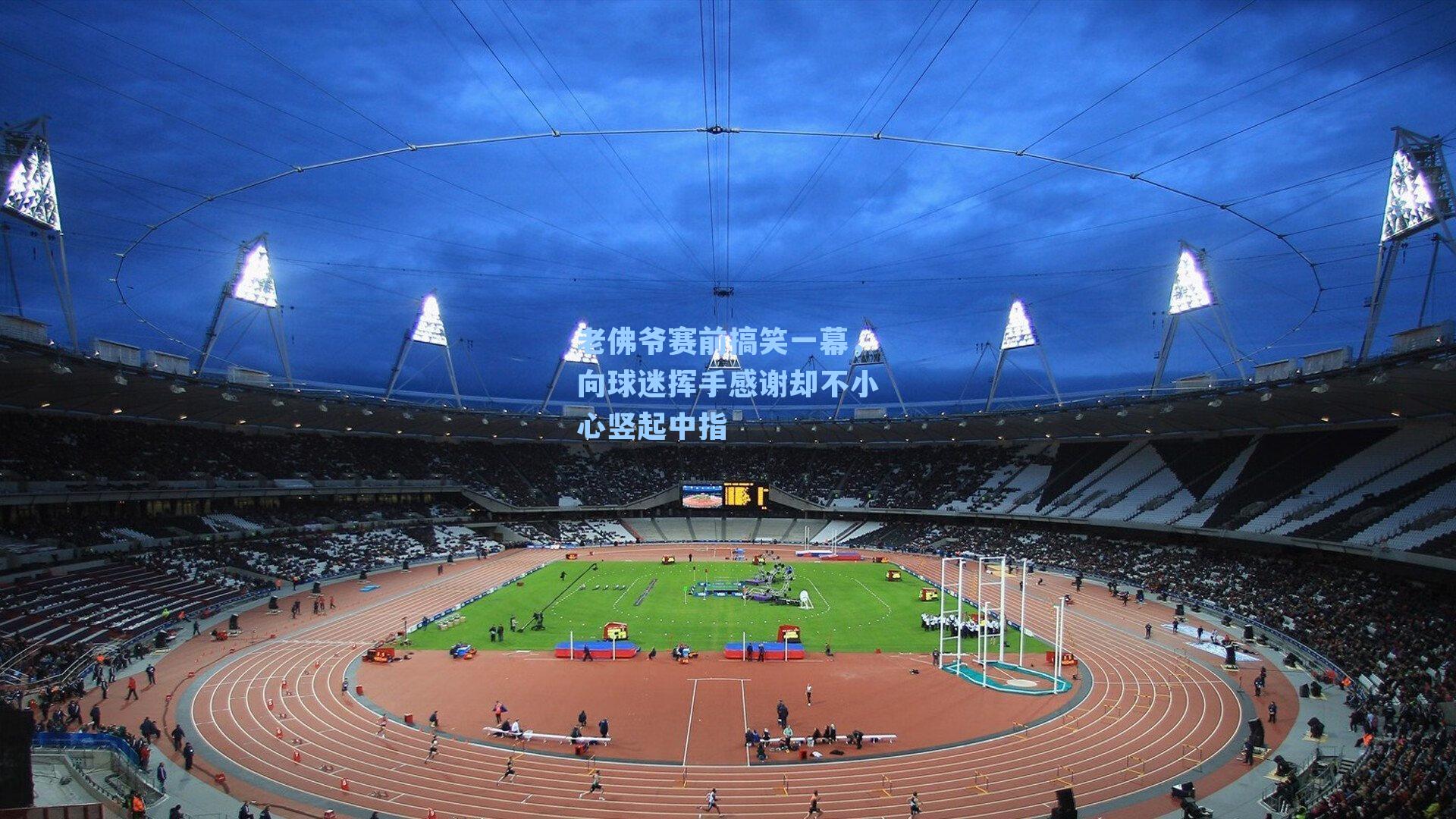 老佛爷赛前搞笑一幕，向球迷挥手感谢却不小心竖起中指