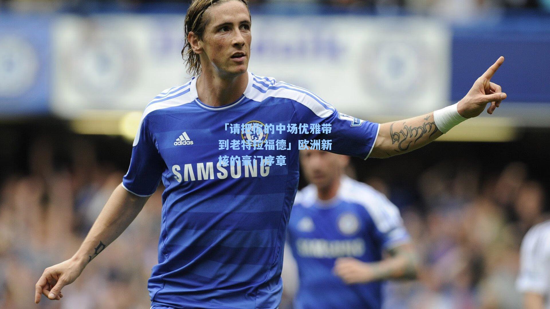 「请把你的中场优雅带到老特拉福德」欧洲新核的豪门序章