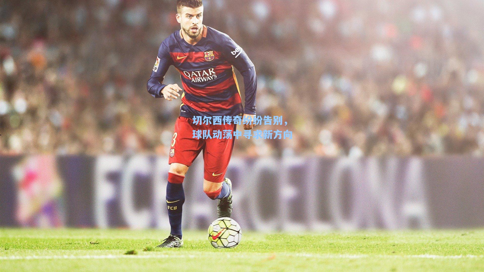 切尔西传奇纷纷告别，球队动荡中寻求新方向