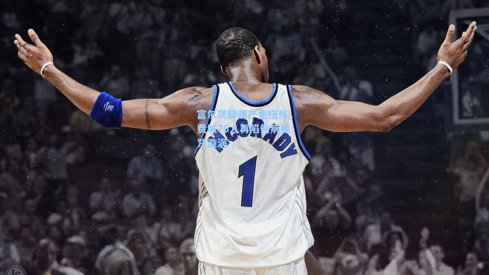 富尔茨脚踝严重扭伤，费城76人再陷伤病魔咒漩涡