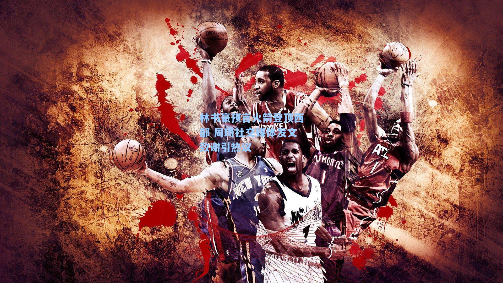 林书豪预言火箭登顶西部 周琦社交媒体发文致谢引热议