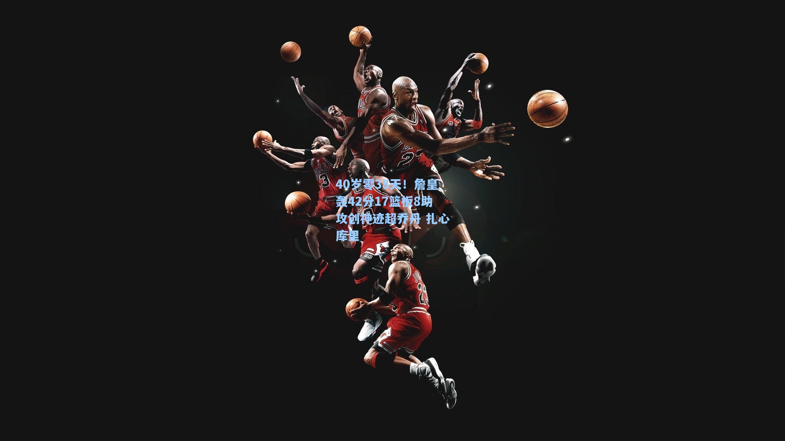 40岁零38天！詹皇轰42分17篮板8助攻创神迹超乔丹 扎心库里