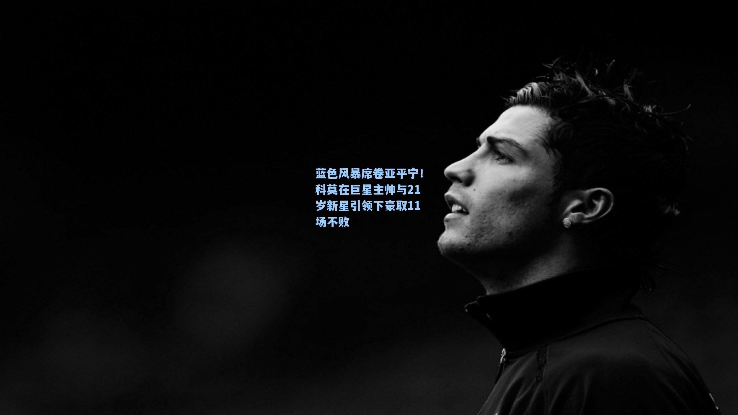 蓝色风暴席卷亚平宁！科莫在巨星主帅与21岁新星引领下豪取11场不败