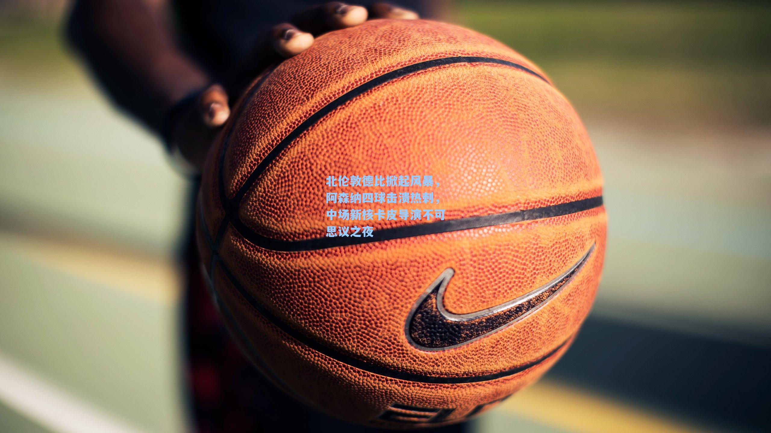 北伦敦德比掀起风暴,阿森纳四球击溃热刺,中场新核卡皮导演不可思议之夜