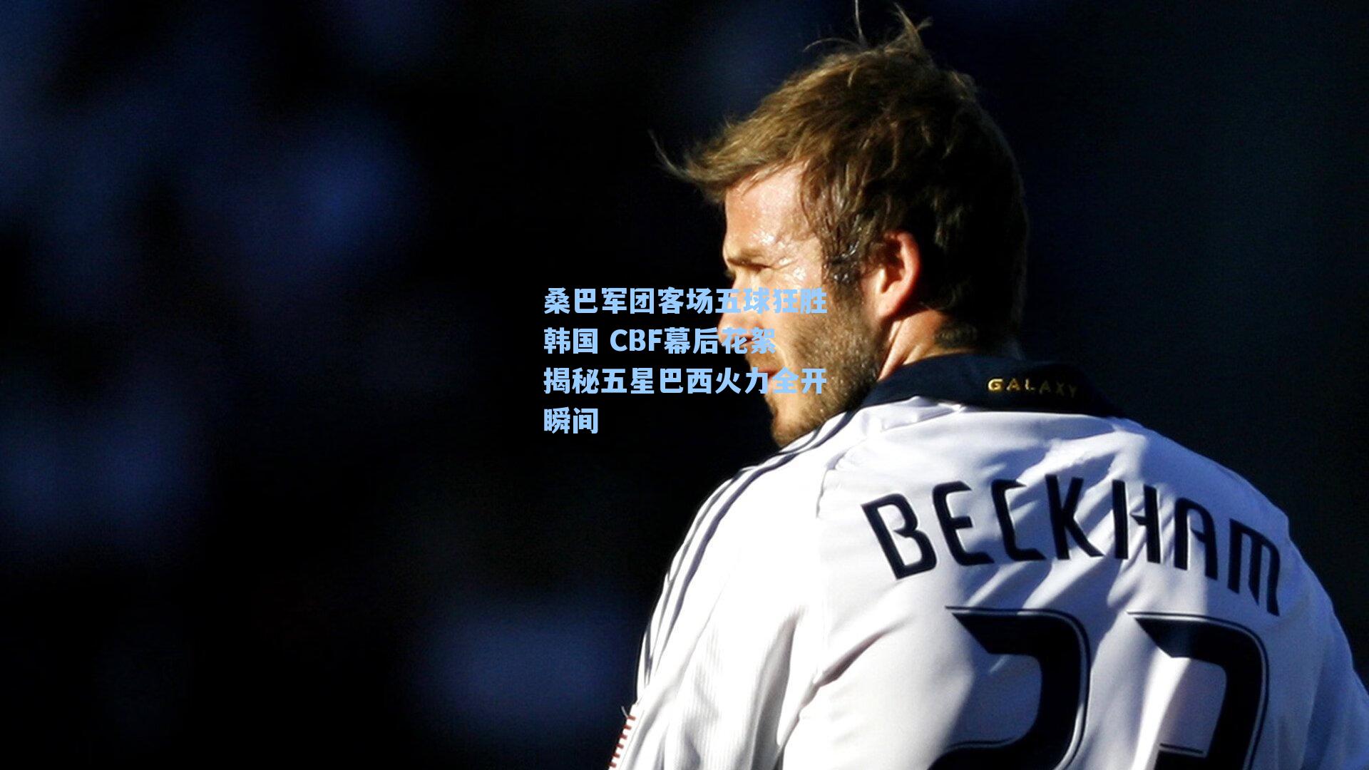 桑巴军团客场五球狂胜韩国 CBF幕后花絮揭秘五星巴西火力全开瞬间