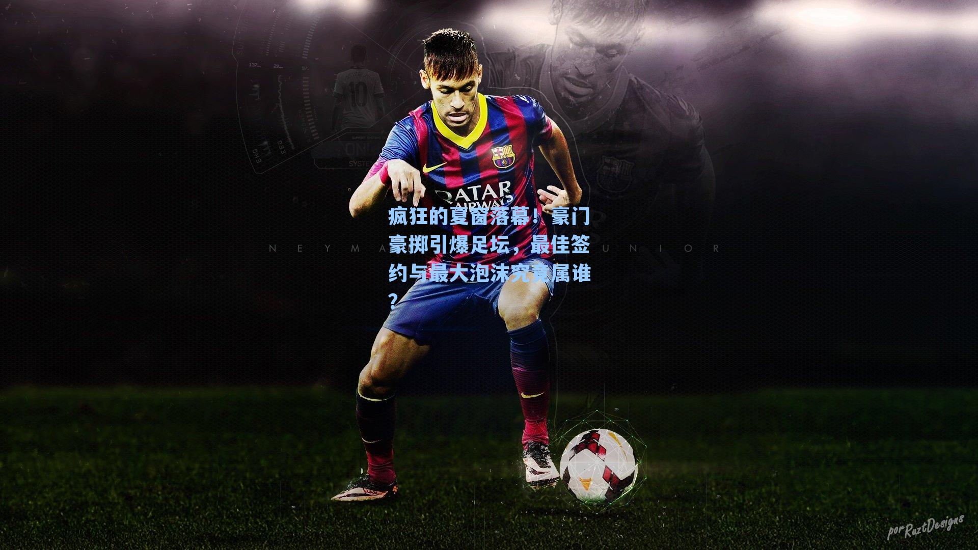 疯狂的夏窗落幕!豪门豪掷引爆足坛,最佳签约与最大泡沫究竟属谁?