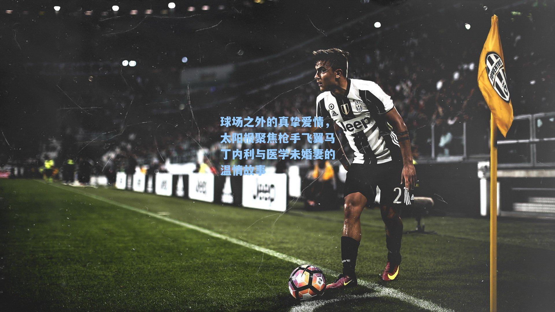 球场之外的真挚爱情，太阳报聚焦枪手飞翼马丁内利与医学未婚妻的温情故事