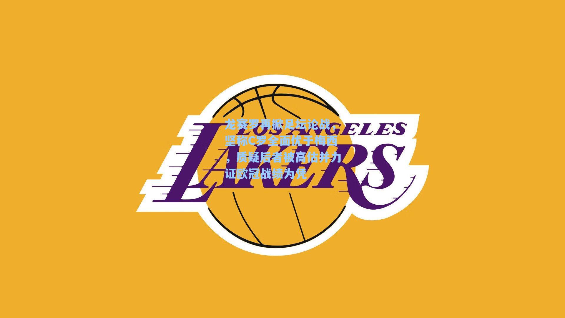 龙赛罗再掀足坛论战，坚称C罗全面优于梅西，质疑后者被高估并力证欧冠战绩为凭