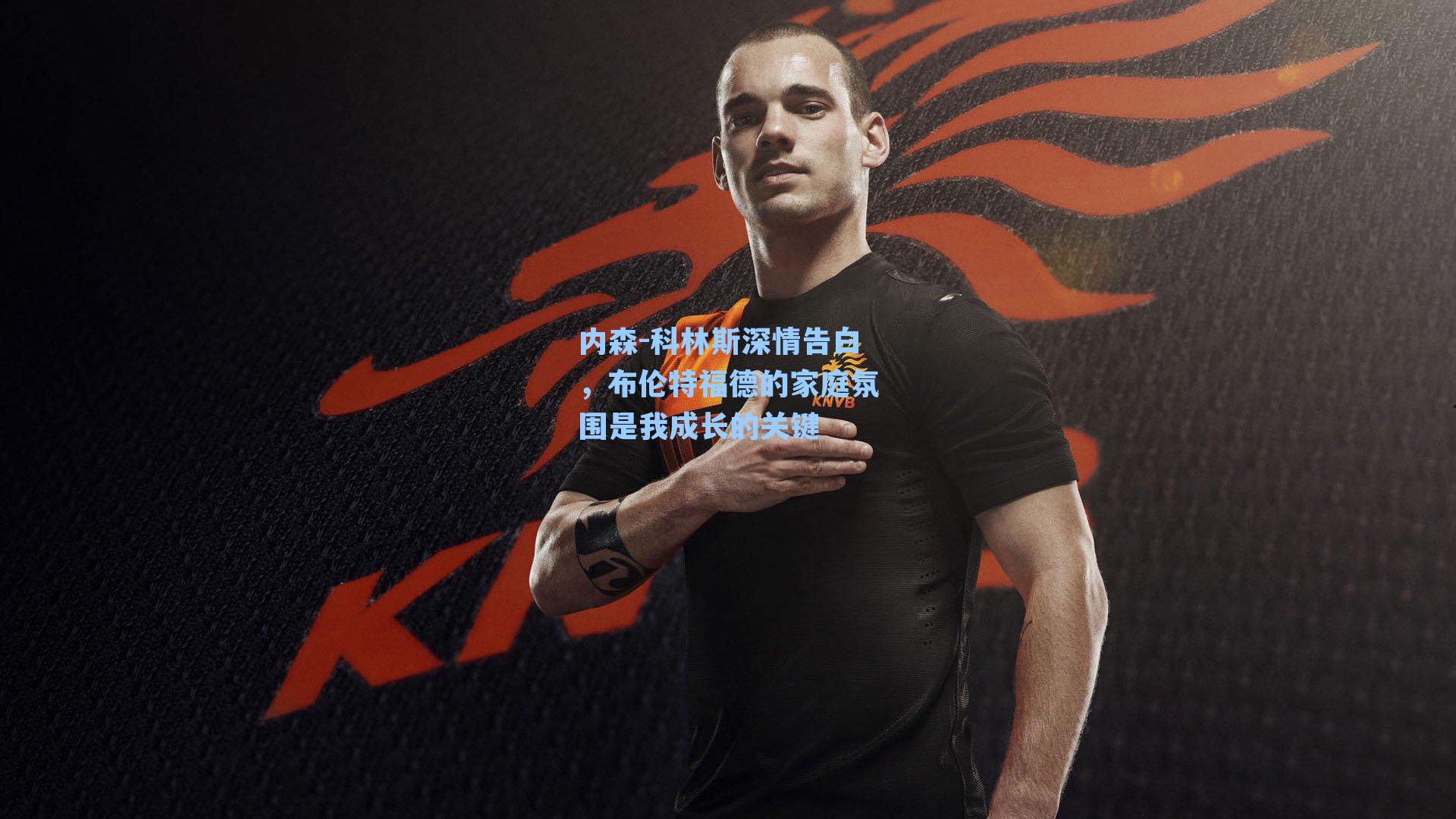 内森-科林斯深情告白，布伦特福德的家庭氛围是我成长的关键